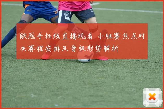 欧冠手机线直播观看 小组赛焦点对决赛程安排及晋级形势解析