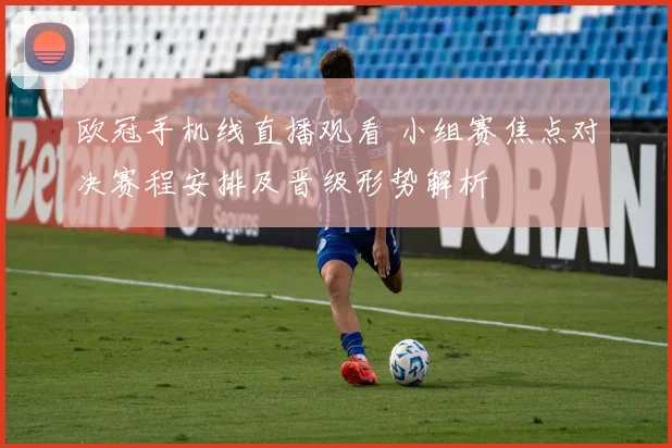 欧冠手机线直播观看 小组赛焦点对决赛程安排及晋级形势解析
