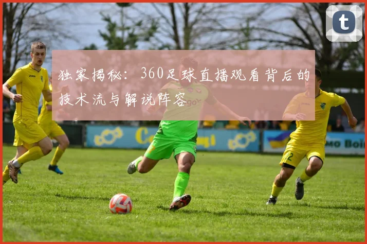 独家揭秘：360足球直播观看背后的技术流与解说阵容