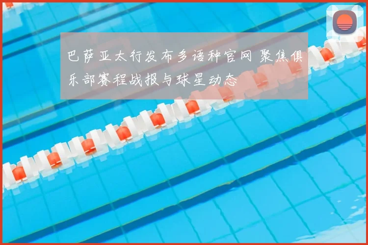 巴萨亚太行发布多语种官网 聚焦俱乐部赛程战报与球星动态