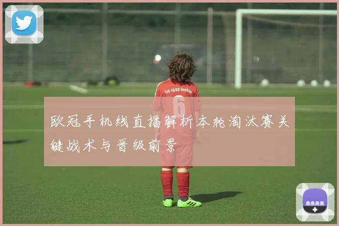 欧冠手机线直播解析本轮淘汰赛关键战术与晋级前景