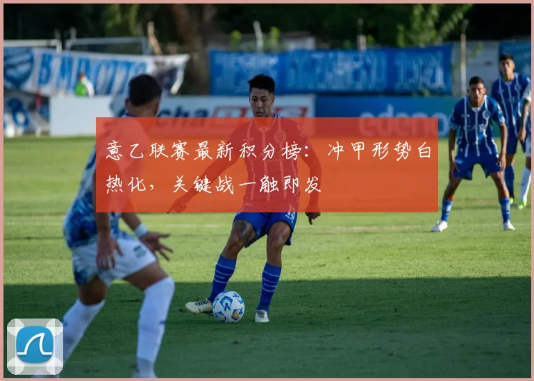 意乙联赛最新积分榜:冲甲形势白热化,关键战一触即发