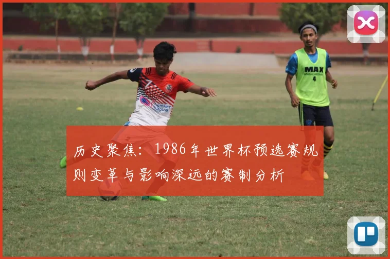 历史聚焦：1986年世界杯预选赛规则变革与影响深远的赛制分析