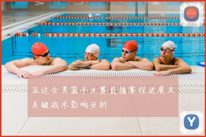 亚运会男篮半决赛直播赛程进展及关键战术影响分析