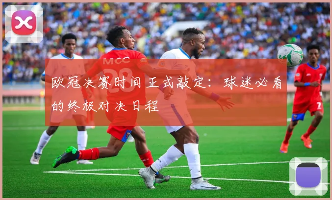 欧冠决赛时间正式敲定：球迷必看的终极对决日程