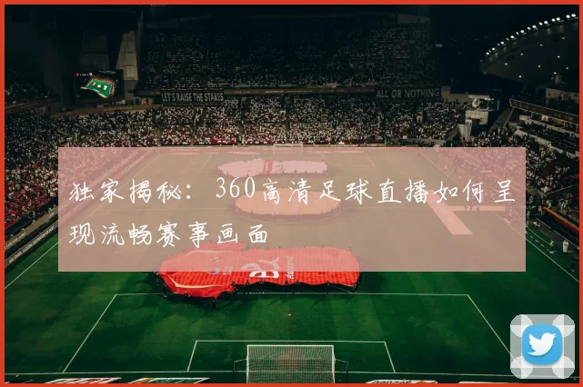 独家揭秘：360高清足球直播如何呈现流畅赛事画面