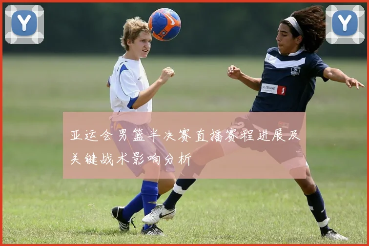 亚运会男篮半决赛直播赛程进展及关键战术影响分析
