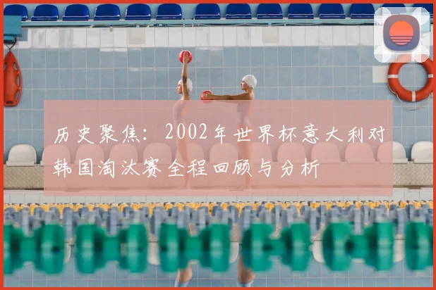 历史聚焦：2002年世界杯意大利对韩国淘汰赛全程回顾与分析