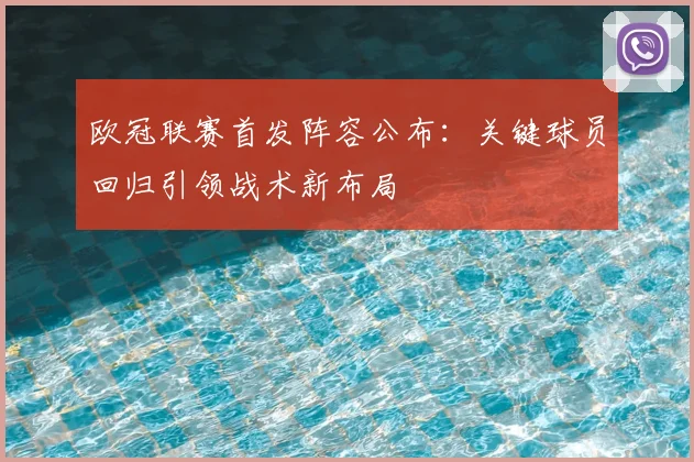 欧冠联赛首发阵容公布：关键球员回归引领战术新布局