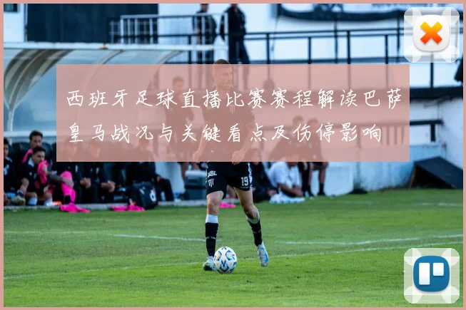 西班牙足球直播比赛赛程解读巴萨皇马战况与关键看点及伤停影响