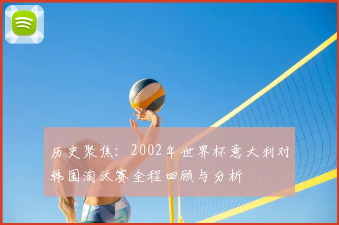 历史聚焦：2002年世界杯意大利对韩国淘汰赛全程回顾与分析