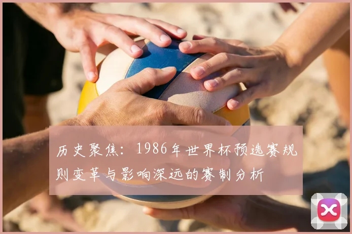 历史聚焦：1986年世界杯预选赛规则变革与影响深远的赛制分析