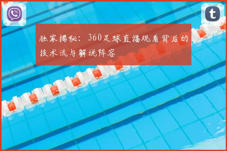 独家揭秘：360足球直播观看背后的技术流与解说阵容